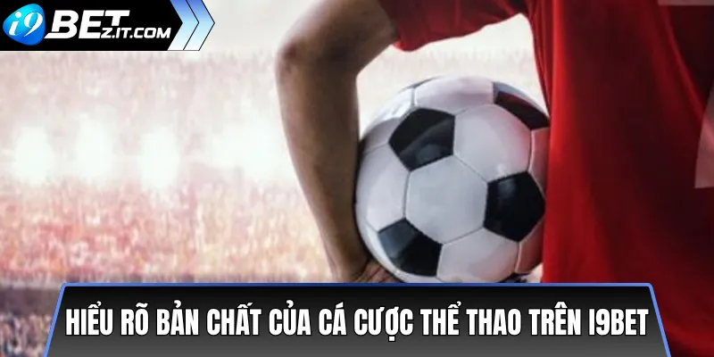 Hiểu rõ bản chất của cá cược thể thao trên i9bet