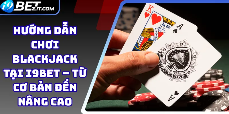 Hướng dẫn chơi Blackjack tại i9bet – Từ cơ bản đến nâng cao 1 Hướng dẫn chơi Blackjack tại i9bet