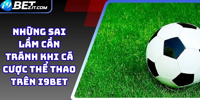 Những sai lầm cần tránh khi cá cược thể thao trên i9bet