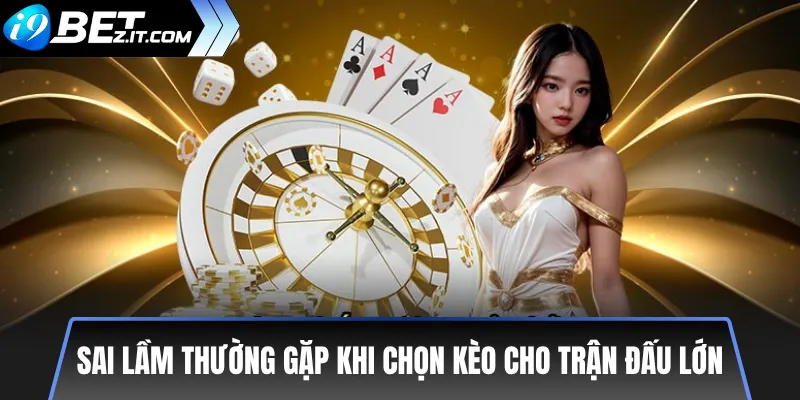 Kinh nghiệm chọn kèo an toàn cho các trận đấu lớn hiện nay 3 Sai lầm thường gặp khi chọn kèo cho trận đấu lớn