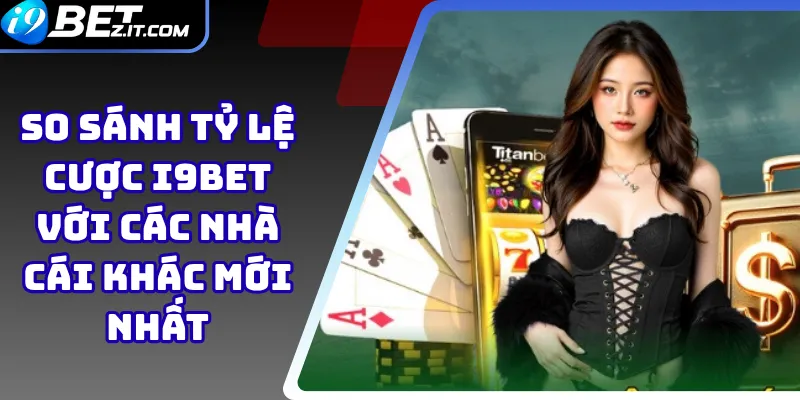 So sánh tỷ lệ cược i9bet với các nhà cái khác mới nhất