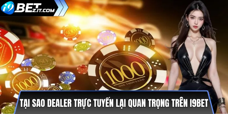 Top 5 dealer trực tuyến được yêu thích trên i9bet 2 Tại sao dealer trực tuyến lại quan trọng trên i9bet