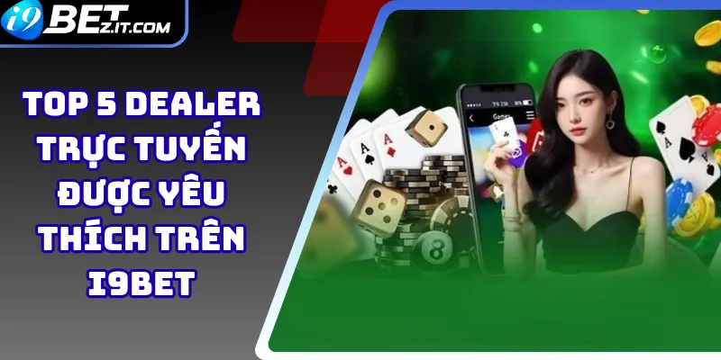 Top 5 dealer trực tuyến được yêu thích trên i9bet 1 Top 5 dealer trực tuyến